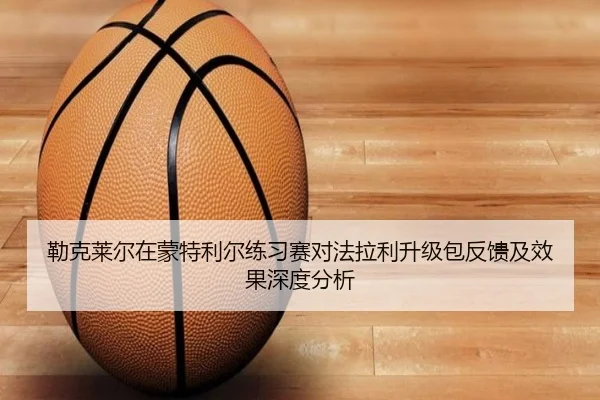 勒克莱尔在蒙特利尔练习赛对法拉利升级包反馈及效果深度分析