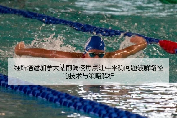 维斯塔潘加拿大站前调校焦点红牛平衡问题破解路径的技术与策略解析